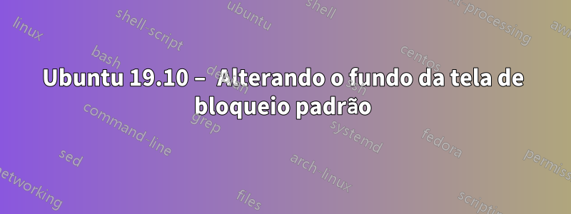 Ubuntu 19.10 – Alterando o fundo da tela de bloqueio padrão