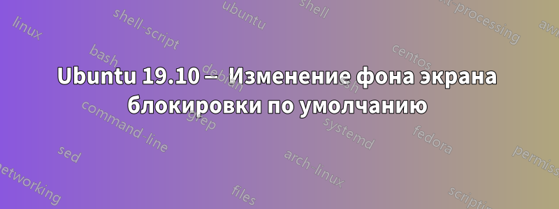 Ubuntu 19.10 — Изменение фона экрана блокировки по умолчанию