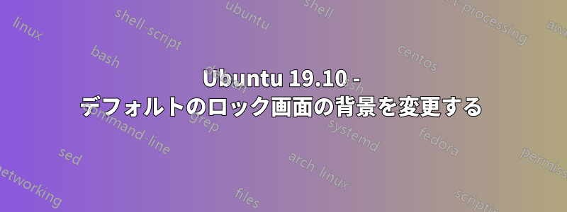 Ubuntu 19.10 - デフォルトのロック画面の背景を変更する