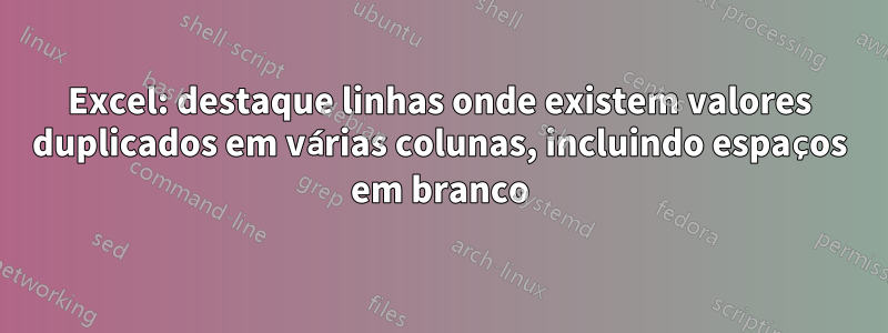 Excel: destaque linhas onde existem valores duplicados em várias colunas, incluindo espaços em branco