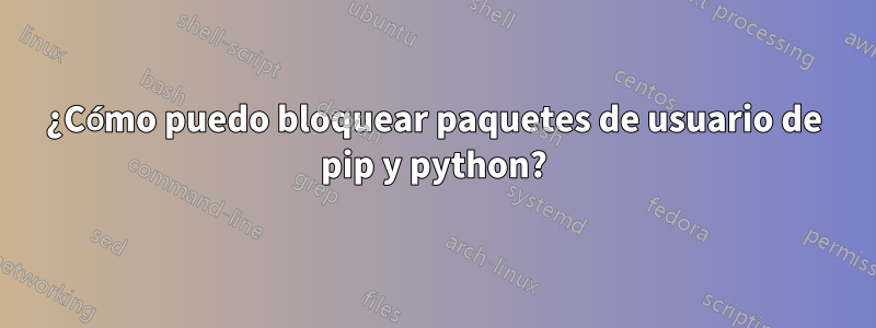 ¿Cómo puedo bloquear paquetes de usuario de pip y python?