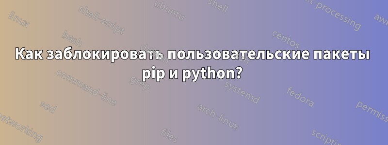 Как заблокировать пользовательские пакеты pip и python?