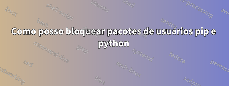 Como posso bloquear pacotes de usuários pip e python