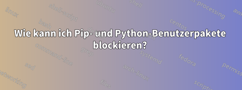 Wie kann ich Pip- und Python-Benutzerpakete blockieren?