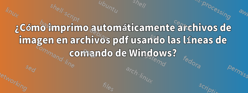 ¿Cómo imprimo automáticamente archivos de imagen en archivos pdf usando las líneas de comando de Windows?