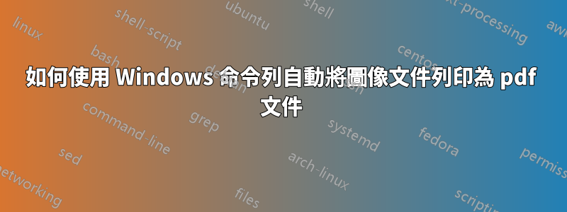 如何使用 Windows 命令列自動將圖像文件列印為 pdf 文件