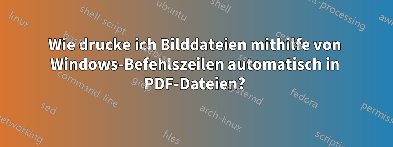 Wie drucke ich Bilddateien mithilfe von Windows-Befehlszeilen automatisch in PDF-Dateien?