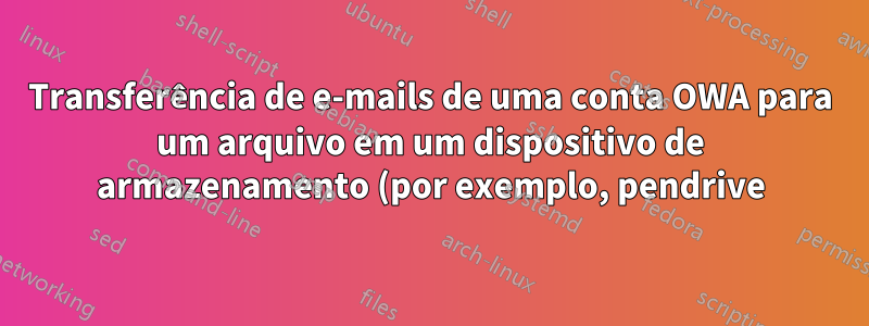Transferência de e-mails de uma conta OWA para um arquivo em um dispositivo de armazenamento (por exemplo, pendrive)