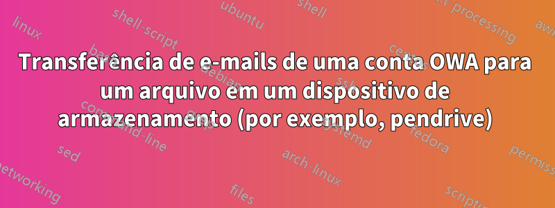 Transferência de e-mails de uma conta OWA para um arquivo em um dispositivo de armazenamento (por exemplo, pendrive)