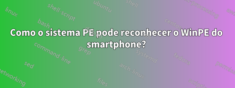 Como o sistema PE pode reconhecer o WinPE do smartphone?