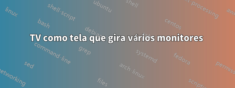 TV como tela que gira vários monitores