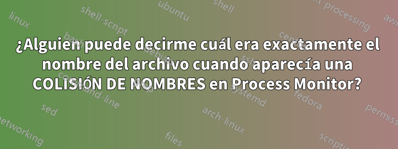 ¿Alguien puede decirme cuál era exactamente el nombre del archivo cuando aparecía una COLISIÓN DE NOMBRES en Process Monitor?