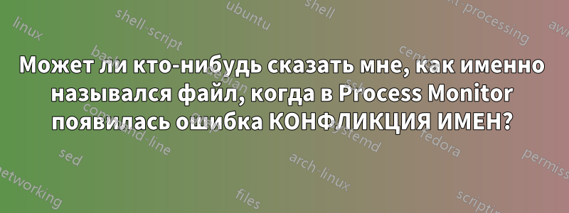 Может ли кто-нибудь сказать мне, как именно назывался файл, когда в Process Monitor появилась ошибка КОНФЛИКЦИЯ ИМЕН?