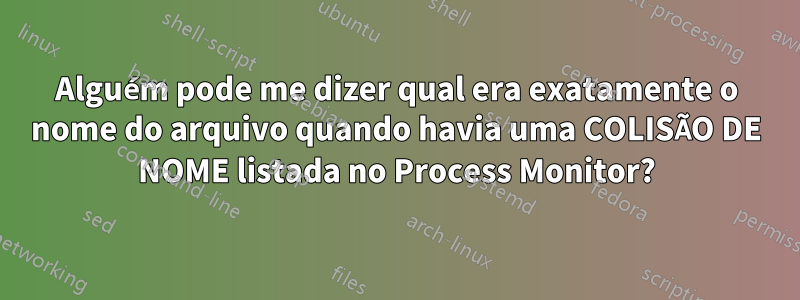 Alguém pode me dizer qual era exatamente o nome do arquivo quando havia uma COLISÃO DE NOME listada no Process Monitor?