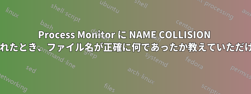 Process Monitor に NAME COLLISION が表示されたとき、ファイル名が正確に何であったか教えていただけますか?