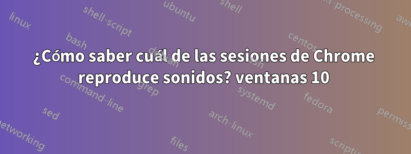 ¿Cómo saber cuál de las sesiones de Chrome reproduce sonidos? ventanas 10