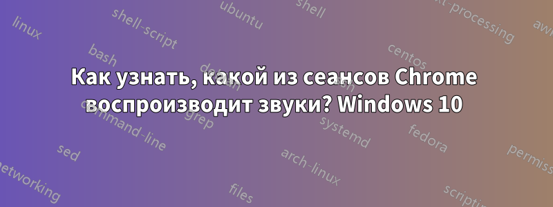 Как узнать, какой из сеансов Chrome воспроизводит звуки? Windows 10