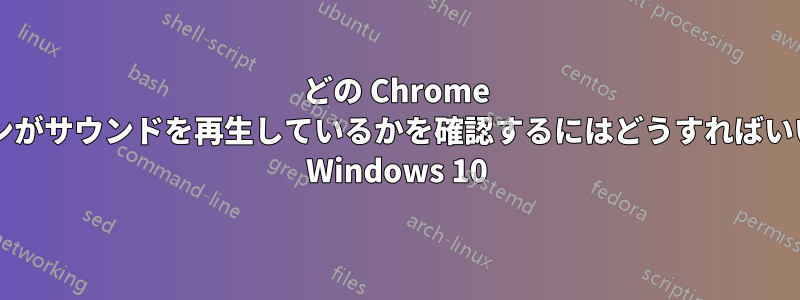 どの Chrome セッションがサウンドを再生しているかを確認するにはどうすればいいですか? Windows 10