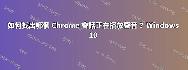 如何找出哪個 Chrome 會話正在播放聲音？ Windows 10