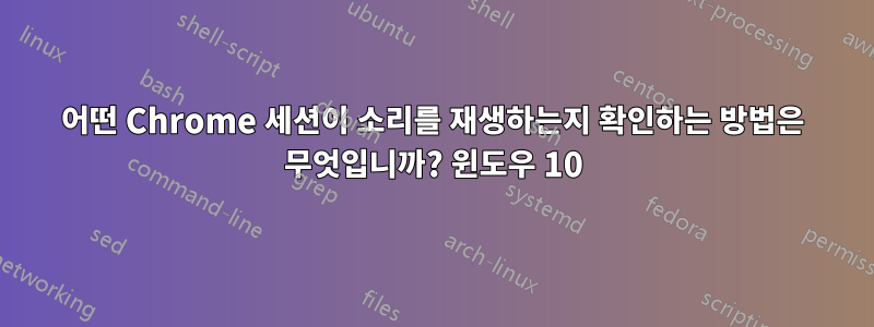 어떤 Chrome 세션이 소리를 재생하는지 확인하는 방법은 무엇입니까? 윈도우 10