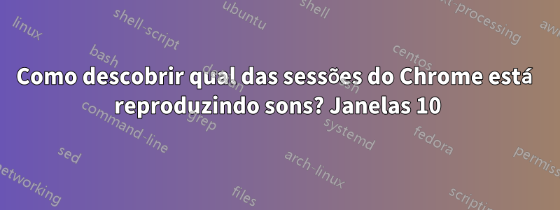 Como descobrir qual das sessões do Chrome está reproduzindo sons? Janelas 10