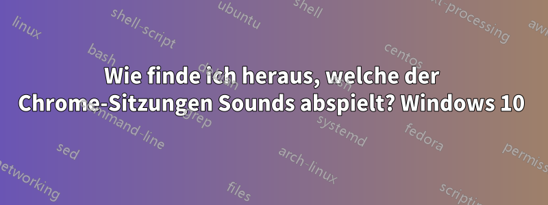 Wie finde ich heraus, welche der Chrome-Sitzungen Sounds abspielt? Windows 10