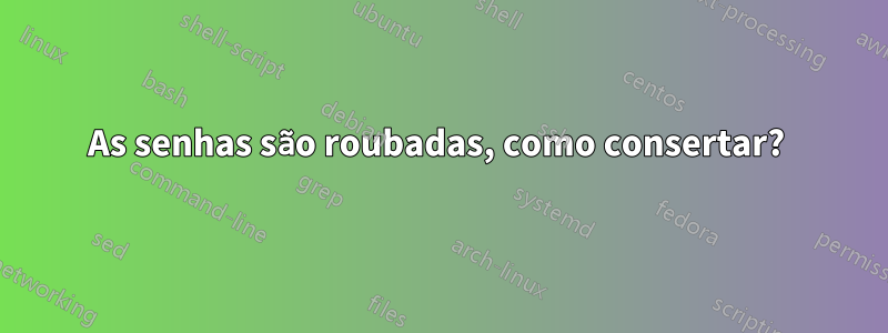 As senhas são roubadas, como consertar? 