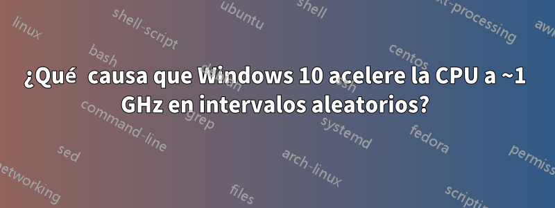 ¿Qué causa que Windows 10 acelere la CPU a ~1 GHz en intervalos aleatorios?