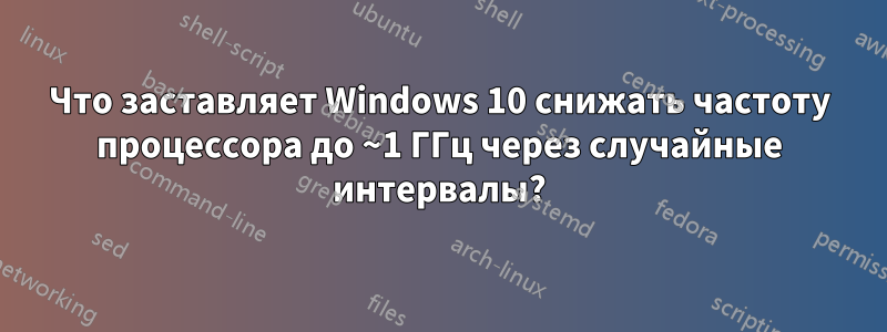 Что заставляет Windows 10 снижать частоту процессора до ~1 ГГц через случайные интервалы?