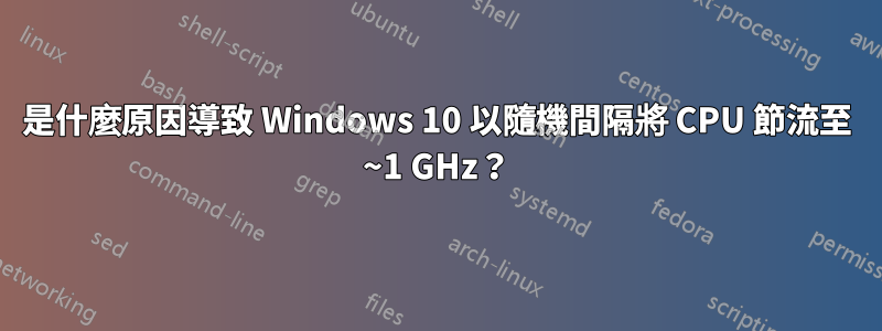 是什麼原因導致 Windows 10 以隨機間隔將 CPU 節流至 ~1 GHz？