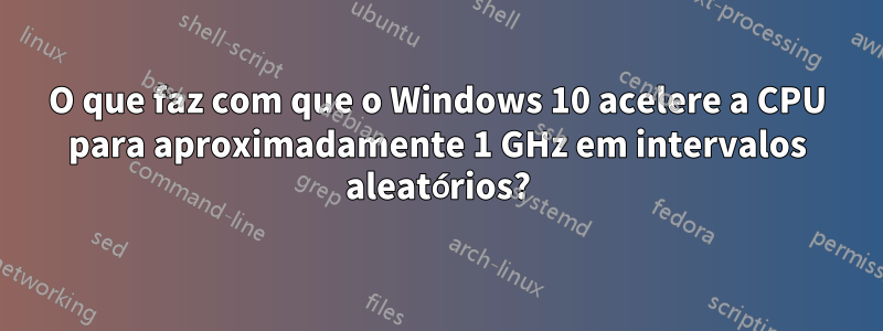 O que faz com que o Windows 10 acelere a CPU para aproximadamente 1 GHz em intervalos aleatórios?