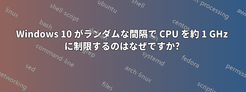 Windows 10 がランダムな間隔で CPU を約 1 GHz に制限するのはなぜですか?