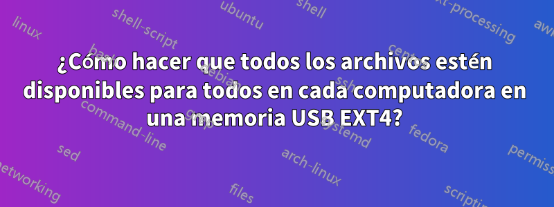 ¿Cómo hacer que todos los archivos estén disponibles para todos en cada computadora en una memoria USB EXT4?