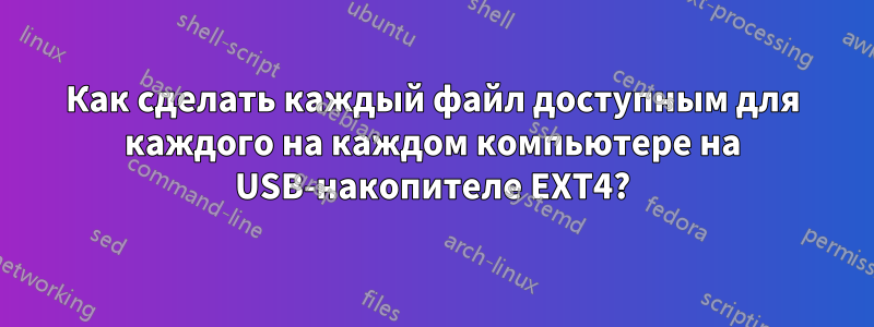 Как сделать каждый файл доступным для каждого на каждом компьютере на USB-накопителе EXT4?