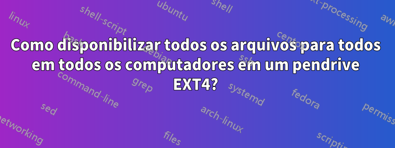 Como disponibilizar todos os arquivos para todos em todos os computadores em um pendrive EXT4?