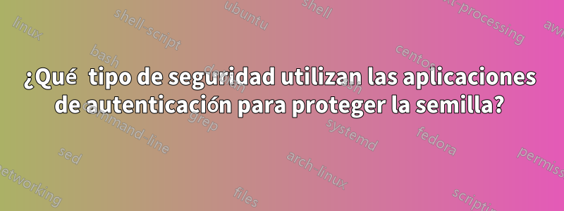 ¿Qué tipo de seguridad utilizan las aplicaciones de autenticación para proteger la semilla?