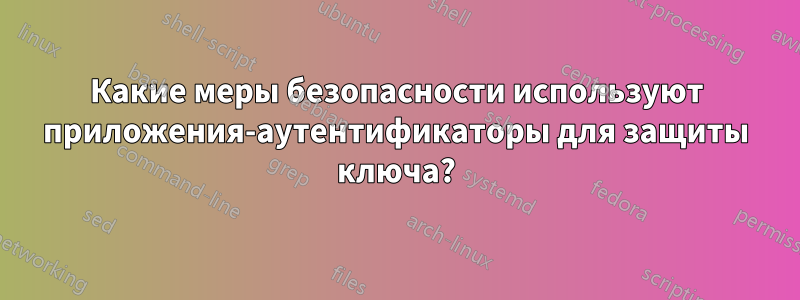 Какие меры безопасности используют приложения-аутентификаторы для защиты ключа?