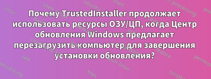 Почему TrustedInstaller продолжает использовать ресурсы ОЗУ/ЦП, когда Центр обновления Windows предлагает перезагрузить компьютер для завершения установки обновления?