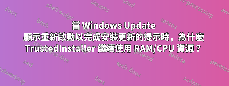 當 Windows Update 顯示重新啟動以完成安裝更新的提示時，為什麼 TrustedInstaller 繼續使用 RAM/CPU 資源？