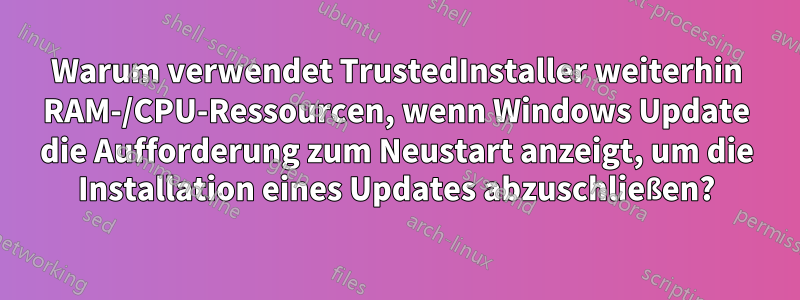 Warum verwendet TrustedInstaller weiterhin RAM-/CPU-Ressourcen, wenn Windows Update die Aufforderung zum Neustart anzeigt, um die Installation eines Updates abzuschließen?