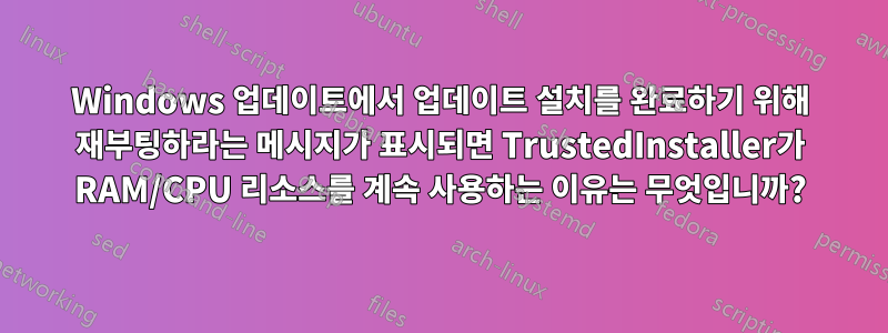 Windows 업데이트에서 업데이트 설치를 완료하기 위해 재부팅하라는 메시지가 표시되면 TrustedInstaller가 RAM/CPU 리소스를 계속 사용하는 이유는 무엇입니까?