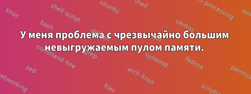 У меня проблема с чрезвычайно большим невыгружаемым пулом памяти.