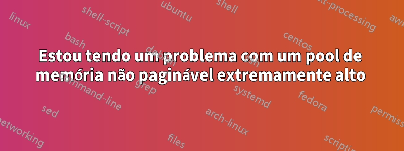 Estou tendo um problema com um pool de memória não paginável extremamente alto