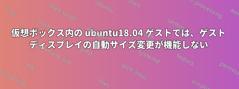仮想ボックス内の ubuntu18.04 ゲストでは、ゲスト ディスプレイの自動サイズ変更が機能しない