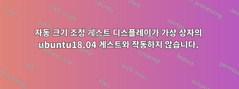 자동 크기 조정 게스트 디스플레이가 가상 상자의 ubuntu18.04 게스트와 작동하지 않습니다.