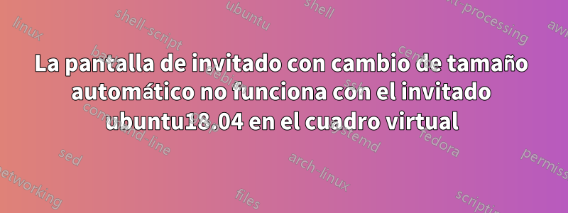 La pantalla de invitado con cambio de tamaño automático no funciona con el invitado ubuntu18.04 en el cuadro virtual