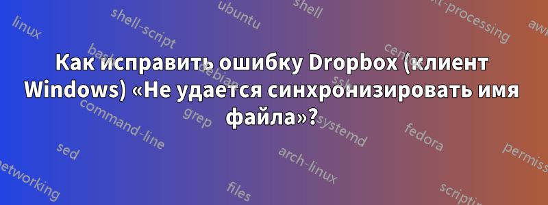 Как исправить ошибку Dropbox (клиент Windows) «Не удается синхронизировать имя файла»?