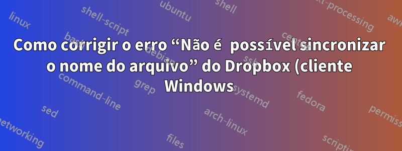 Como corrigir o erro “Não é possível sincronizar o nome do arquivo” do Dropbox (cliente Windows)?