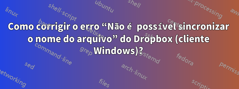 Como corrigir o erro “Não é possível sincronizar o nome do arquivo” do Dropbox (cliente Windows)?