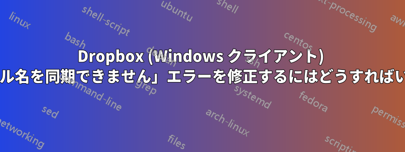 Dropbox (Windows クライアント) の「ファイル名を同期できません」エラーを修正するにはどうすればいいですか?
